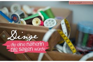 Dinge, die eine Näherin nie sagen würde ...
